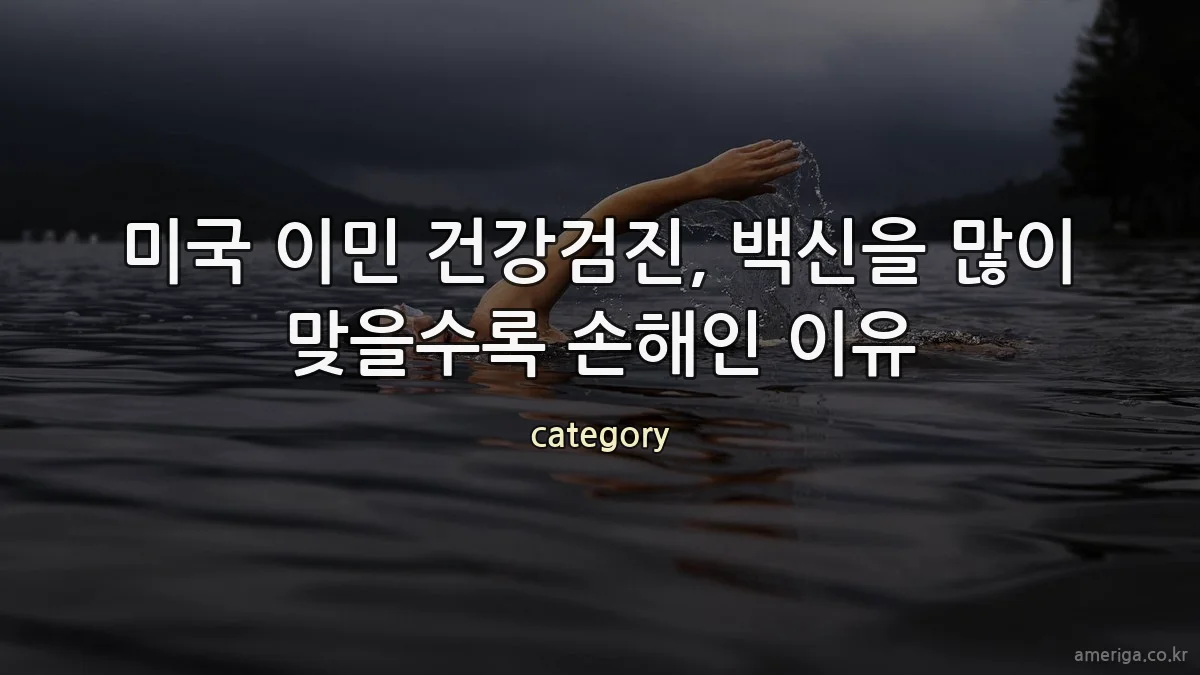 미국 이민 건강검진, 백신을 많이 맞을수록 손해인 이유