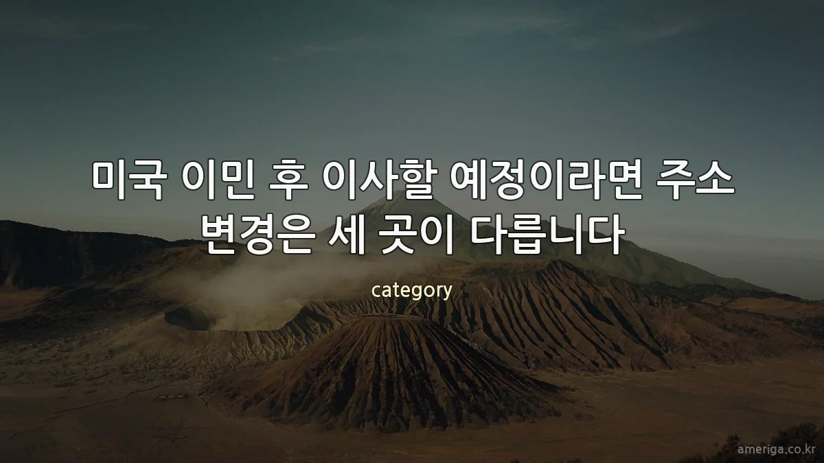 미국 이민 후 이사할 예정이라면 주소 변경은 세 곳이 다릅니다