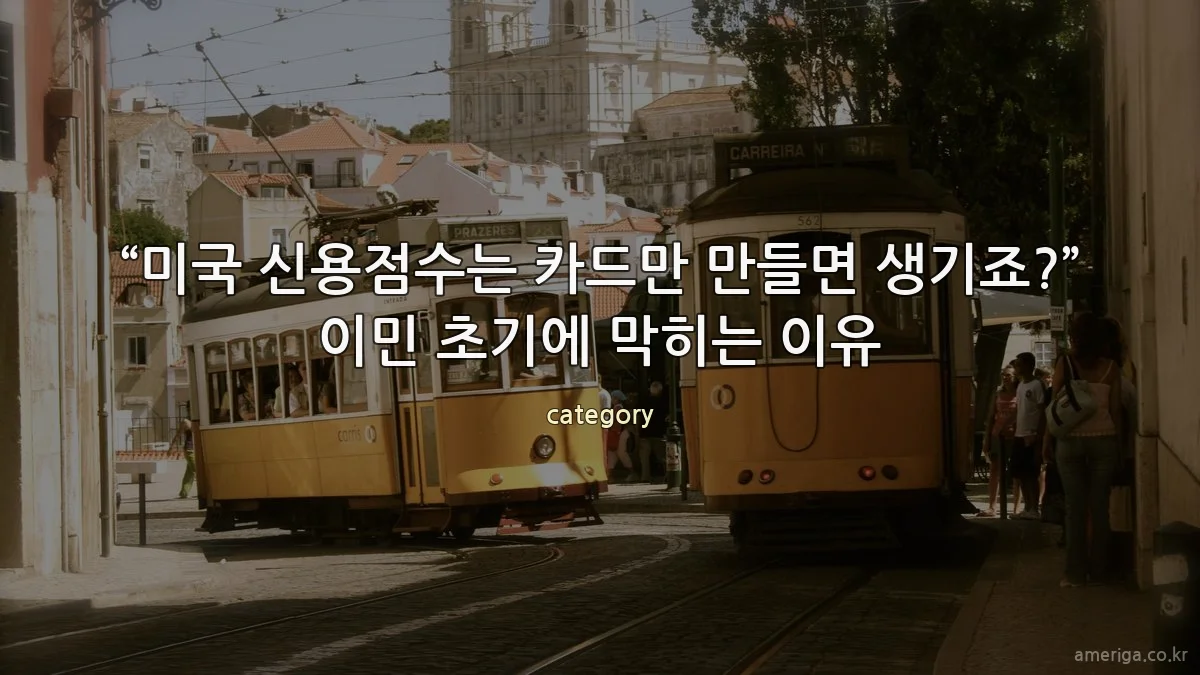 “미국 신용점수는 카드만 만들면 생기죠?” 이민 초기에 막히는 이유