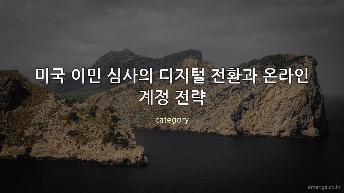 미국 이민 심사의 디지털 전환과 온라인 계정 전략