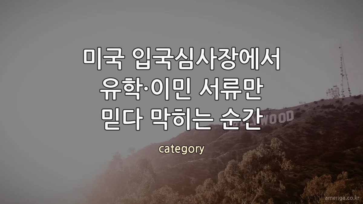 미국 입국심사장에서 유학·이민 서류만 믿다 막히는 순간