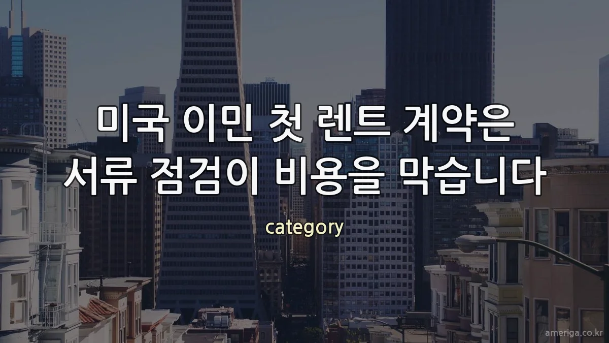 미국 이민 첫 렌트 계약은 서류 점검이 비용을 막습니다