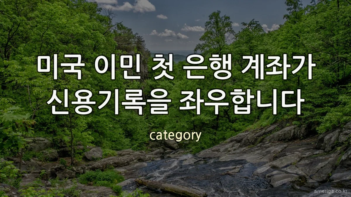 미국 이민 첫 은행 계좌가 신용기록을 좌우합니다