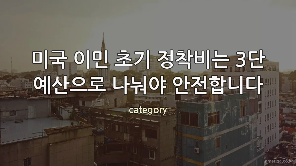 미국 이민 초기 정착비는 3단 예산으로 나눠야 안전합니다