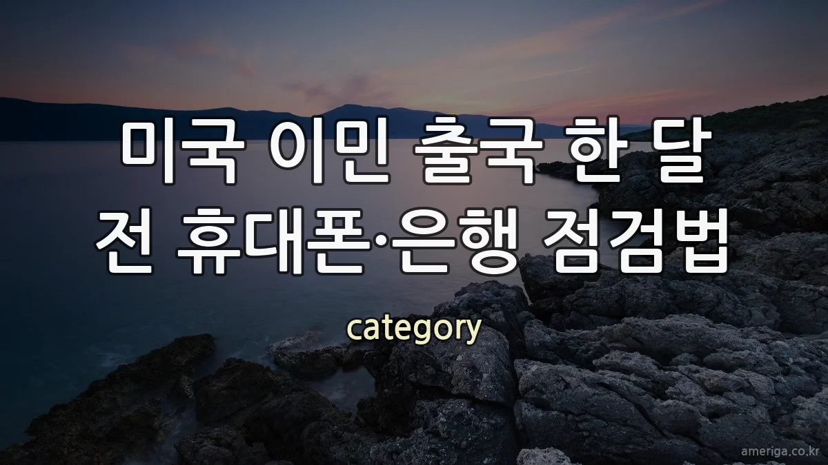 미국 이민 출국 한 달 전 휴대폰·은행 점검법