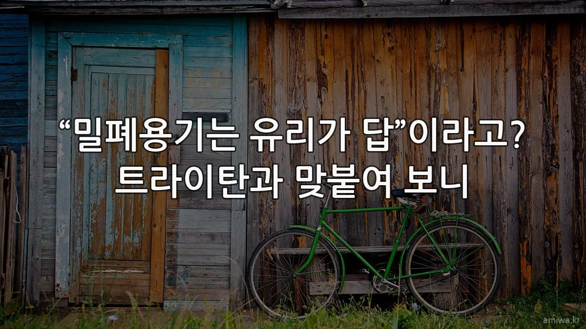 “밀폐용기는 유리가 답”이라고? 트라이탄과 맞붙여 보니
