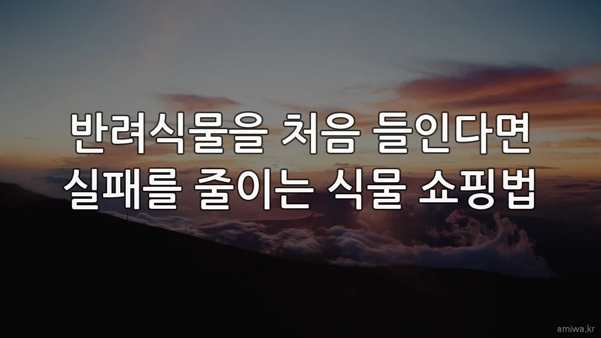 반려식물을 처음 들인다면 실패를 줄이는 식물 쇼핑법