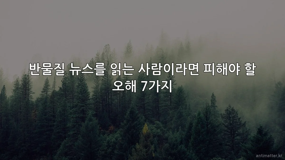 반물질 뉴스를 읽는 사람이라면 피해야 할 오해 7가지