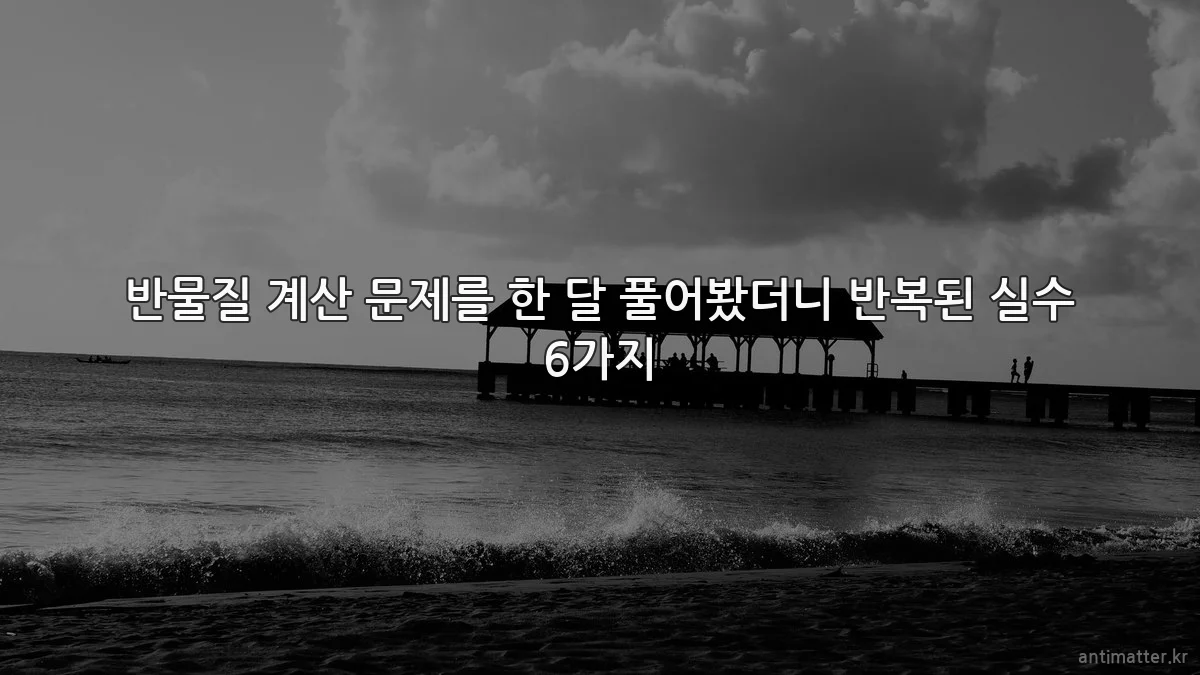 반물질 계산 문제를 한 달 풀어봤더니 반복된 실수 6가지