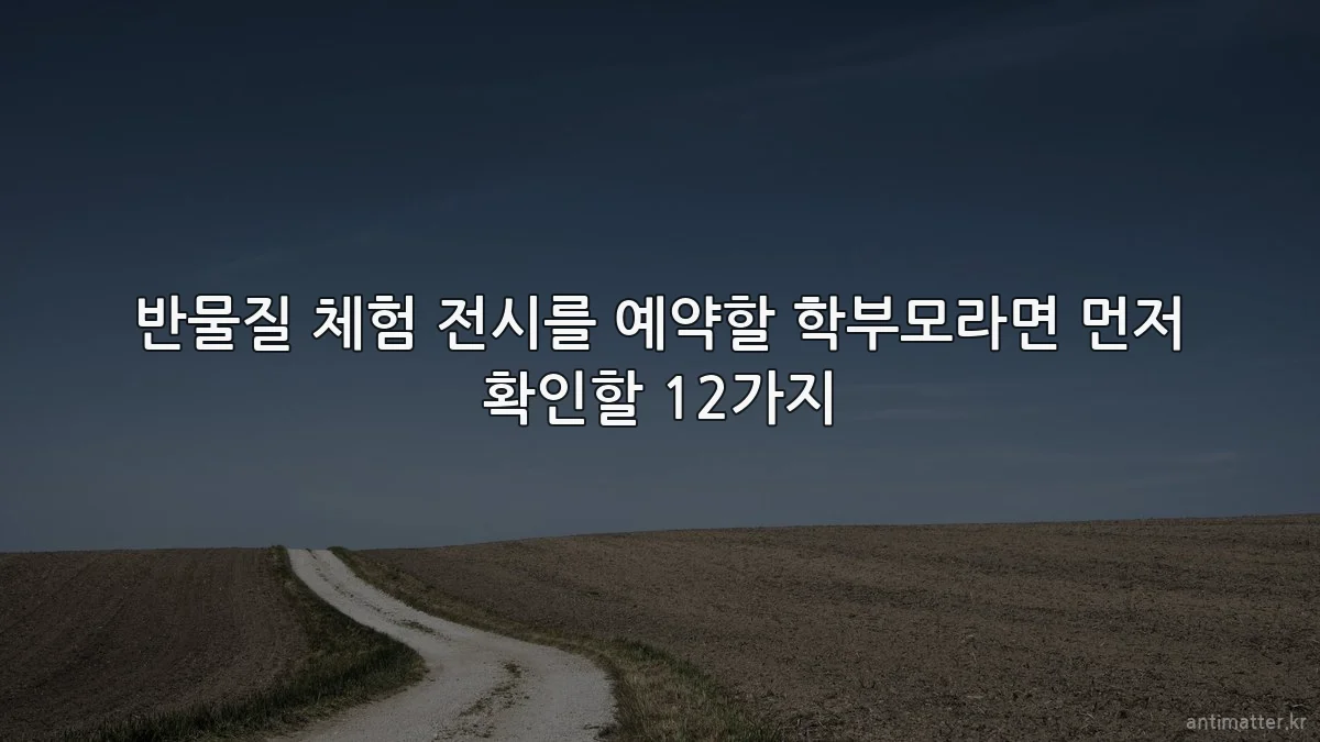 반물질 체험 전시를 예약할 학부모라면 먼저 확인할 12가지