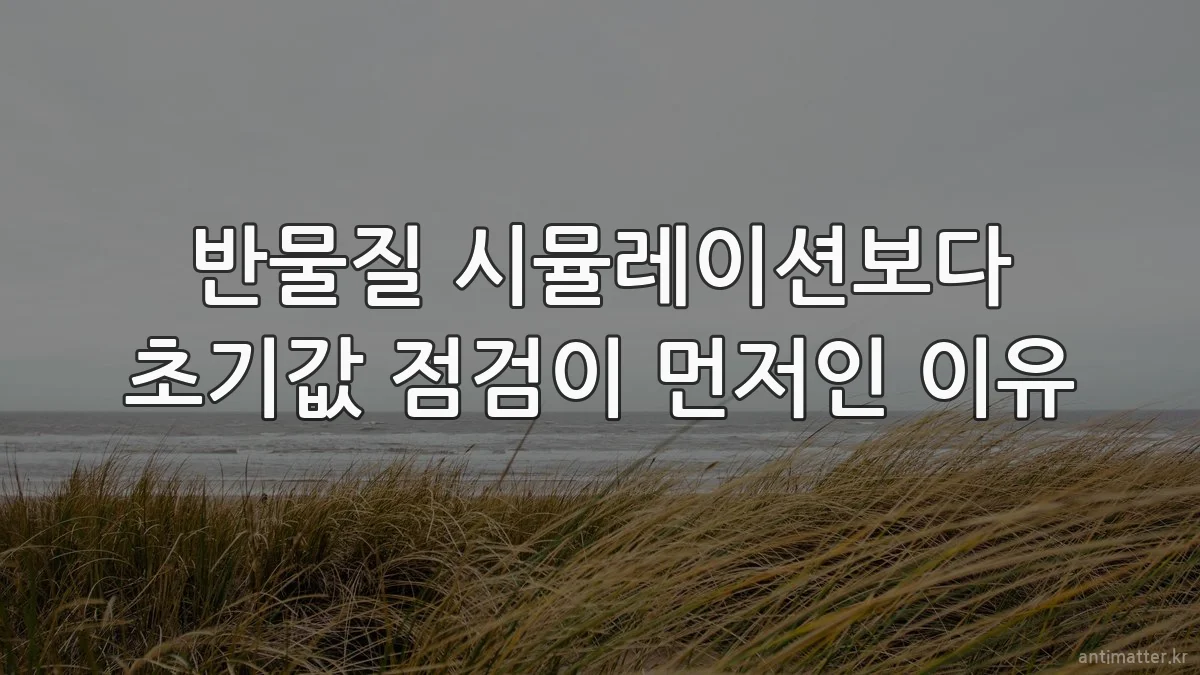 반물질 시뮬레이션보다 초기값 점검이 먼저인 이유