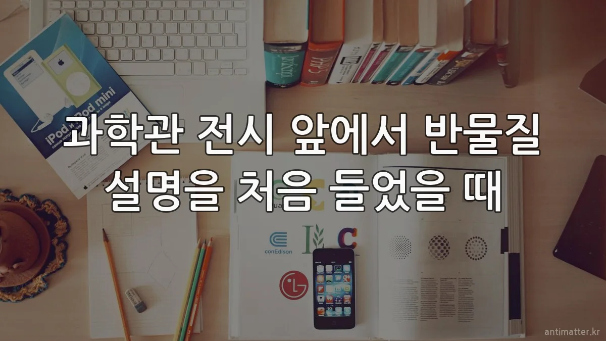 과학관 전시 앞에서 반물질 설명을 처음 들었을 때