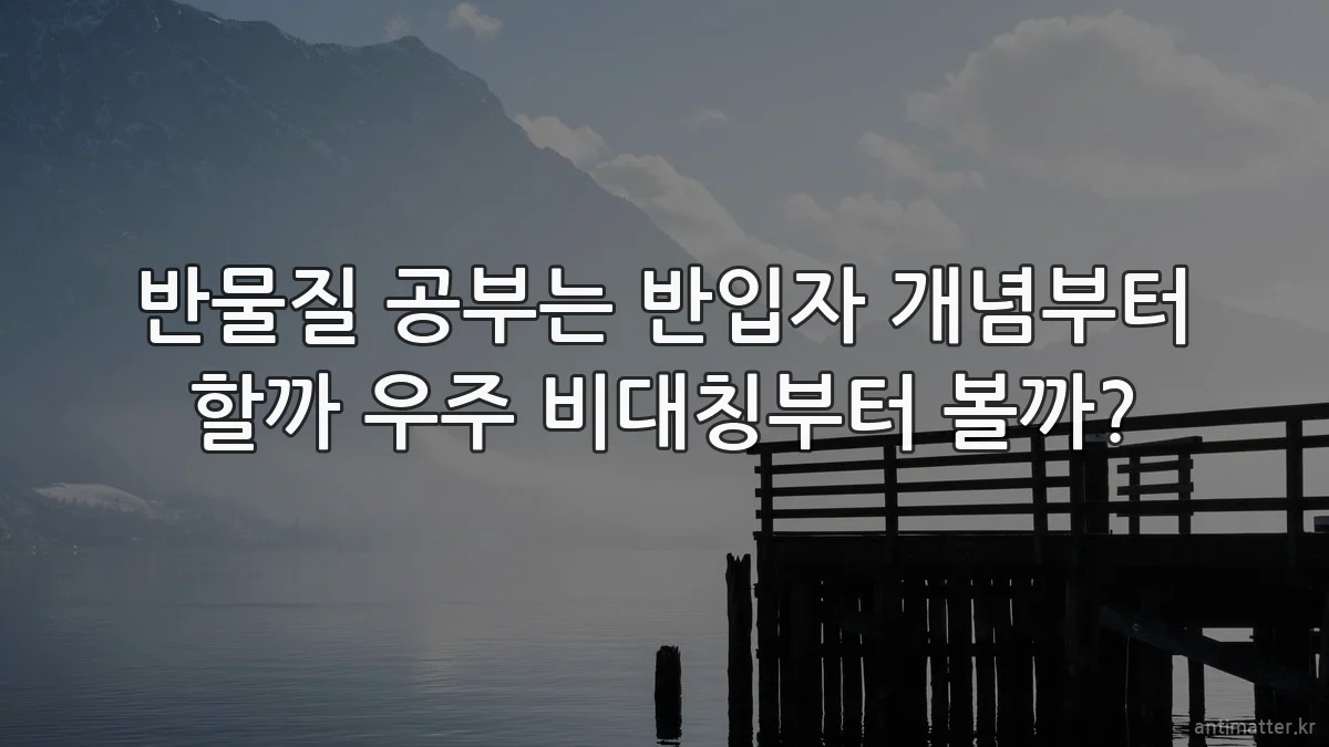 반물질 공부는 반입자 개념부터 할까 우주 비대칭부터 볼까?