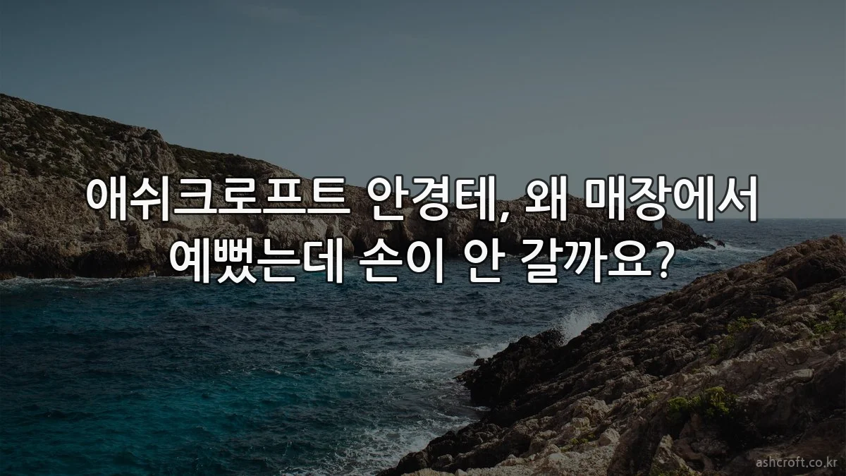 애쉬크로프트 안경테, 왜 매장에서 예뻤는데 손이 안 갈까요?