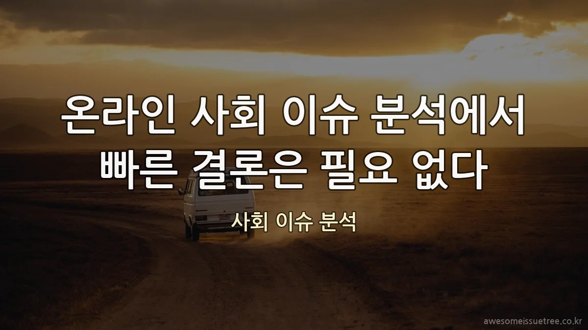 온라인 사회 이슈 분석에서 빠른 결론은 필요 없다