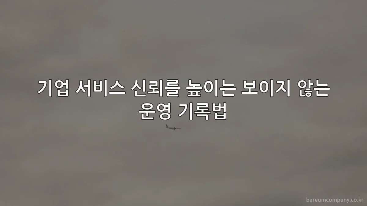 기업 서비스 신뢰를 높이는 보이지 않는 운영 기록법