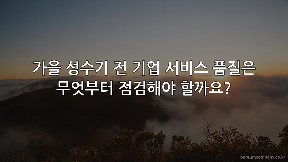 가을 성수기 전 기업 서비스 품질은 무엇부터 점검해야 할까요?