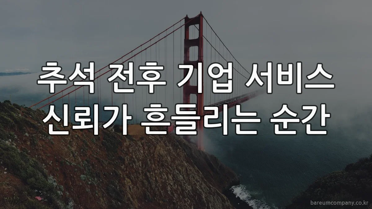 추석 전후 기업 서비스 신뢰가 흔들리는 순간