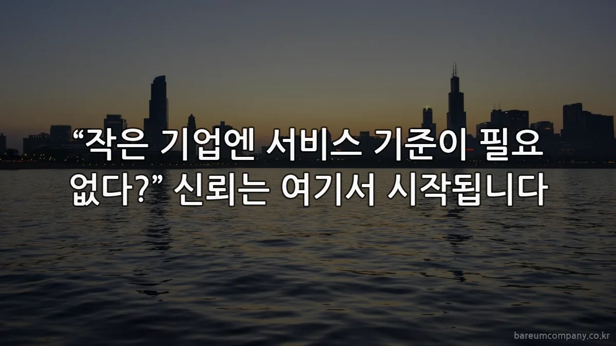 “작은 기업엔 서비스 기준이 필요 없다?” 신뢰는 여기서 시작됩니다