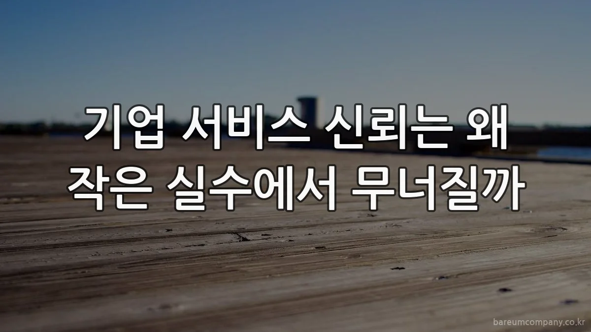 기업 서비스 신뢰는 왜 작은 실수에서 무너질까