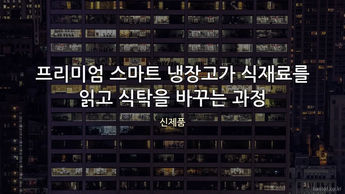 프리미엄 스마트 냉장고가 식재료를 읽고 식탁을 바꾸는 과정