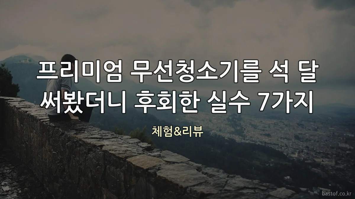 프리미엄 무선청소기를 석 달 써봤더니 후회한 실수 7가지