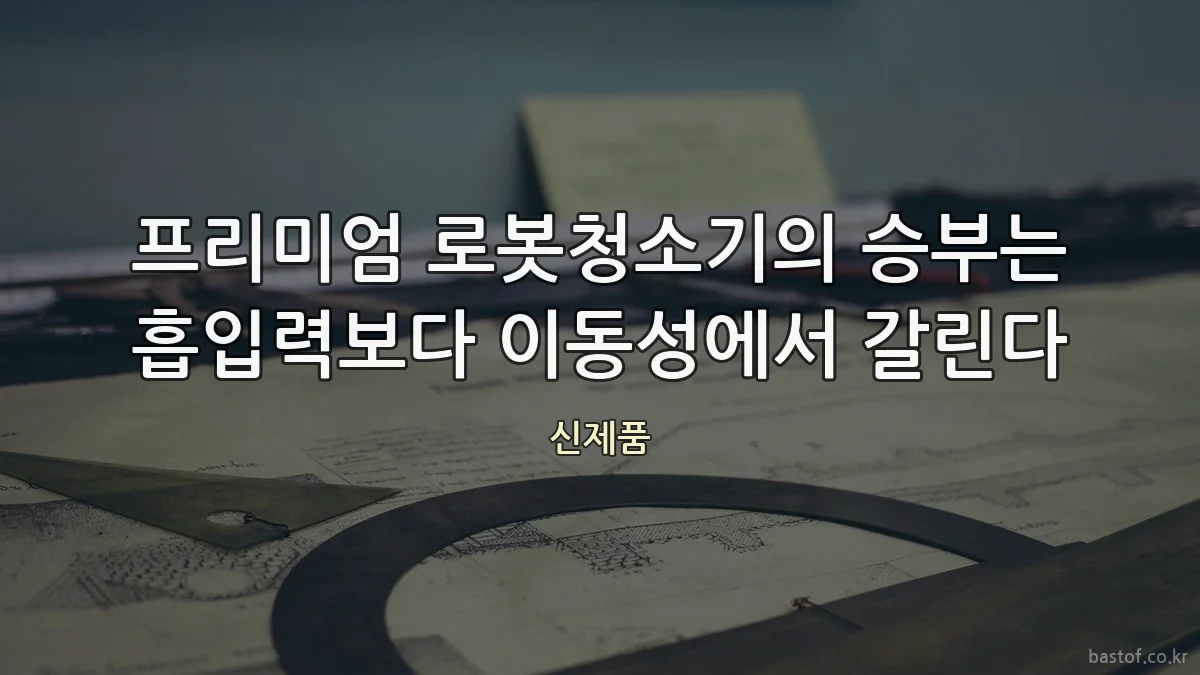 프리미엄 로봇청소기의 승부는 흡입력보다 이동성에서 갈린다