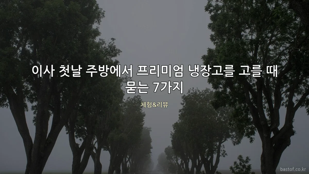 이사 첫날 주방에서 프리미엄 냉장고를 고를 때 묻는 7가지