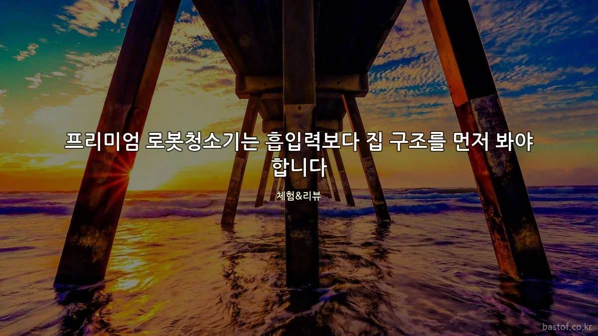 프리미엄 로봇청소기는 흡입력보다 집 구조를 먼저 봐야 합니다