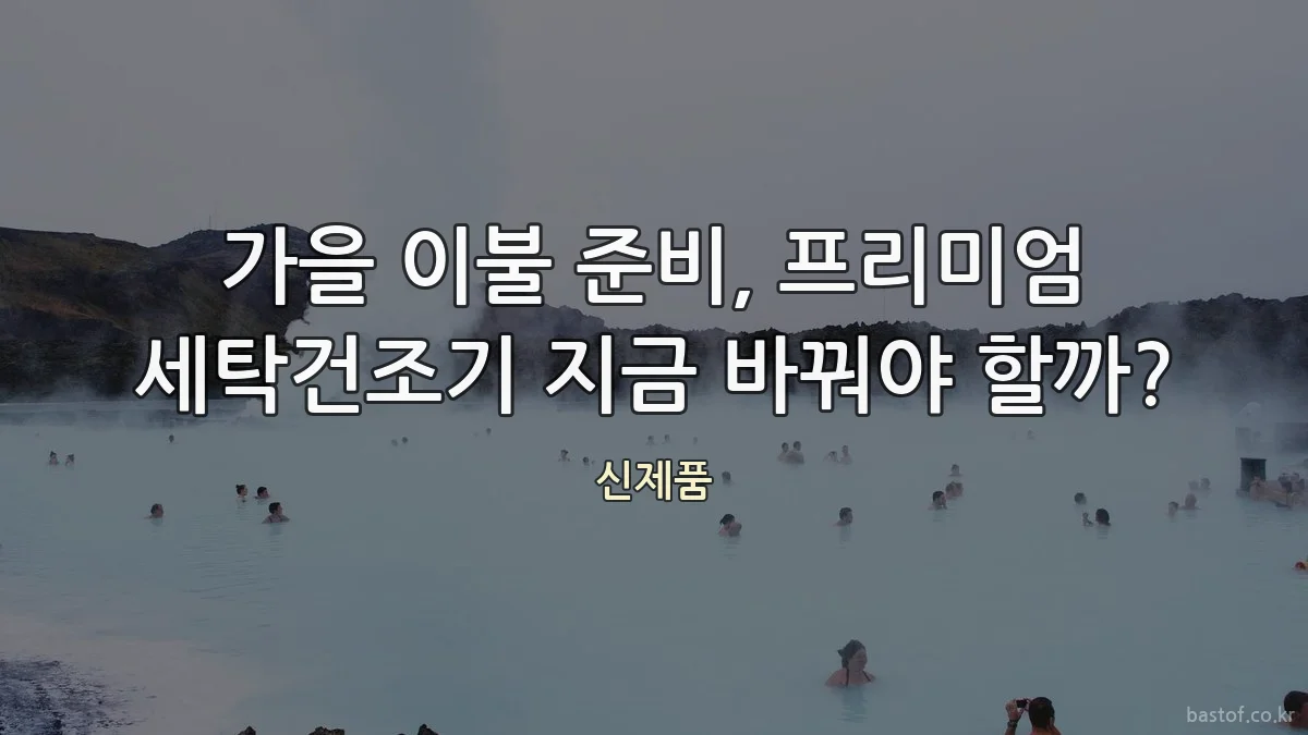 가을 이불 준비, 프리미엄 세탁건조기 지금 바꿔야 할까?
