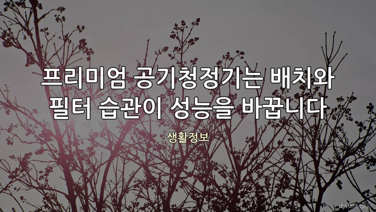 프리미엄 공기청정기는 배치와 필터 습관이 성능을 바꿉니다