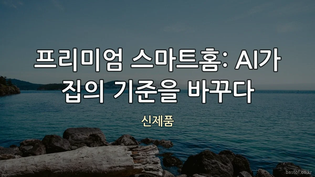 프리미엄 스마트홈: AI가 집의 기준을 바꾸다