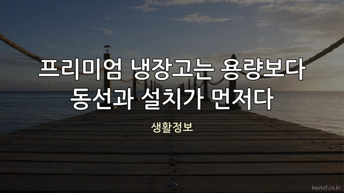 프리미엄 냉장고는 용량보다 동선과 설치가 먼저다