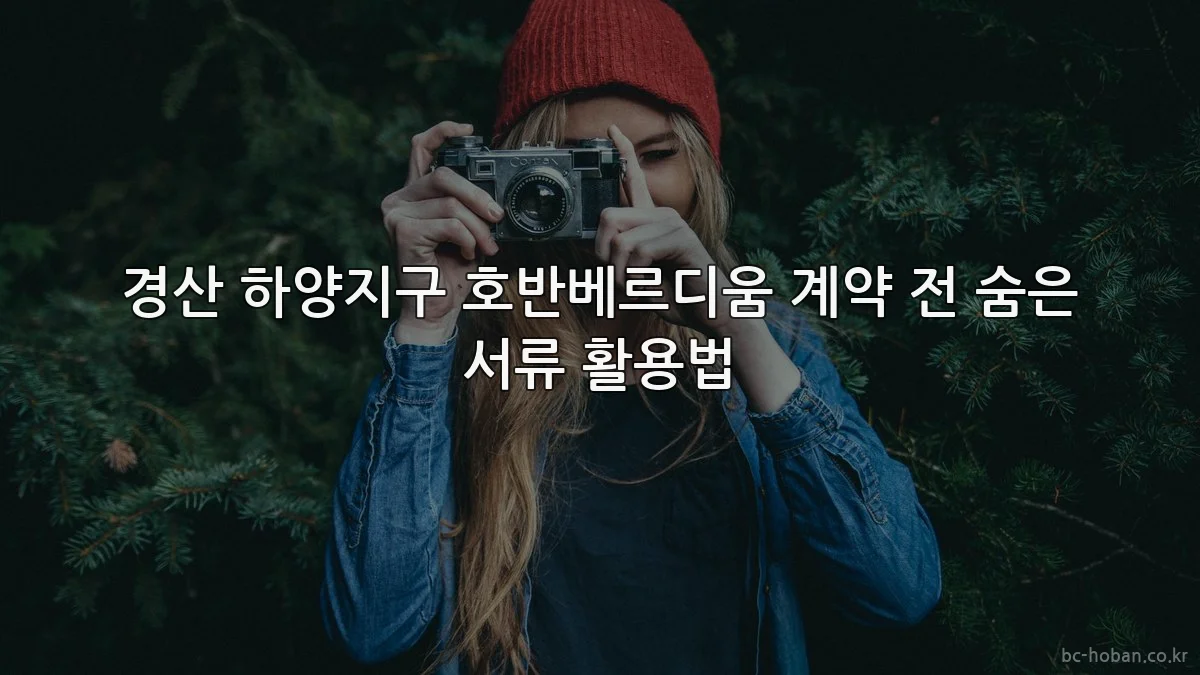 경산 하양지구 호반베르디움 계약 전 숨은 서류 활용법