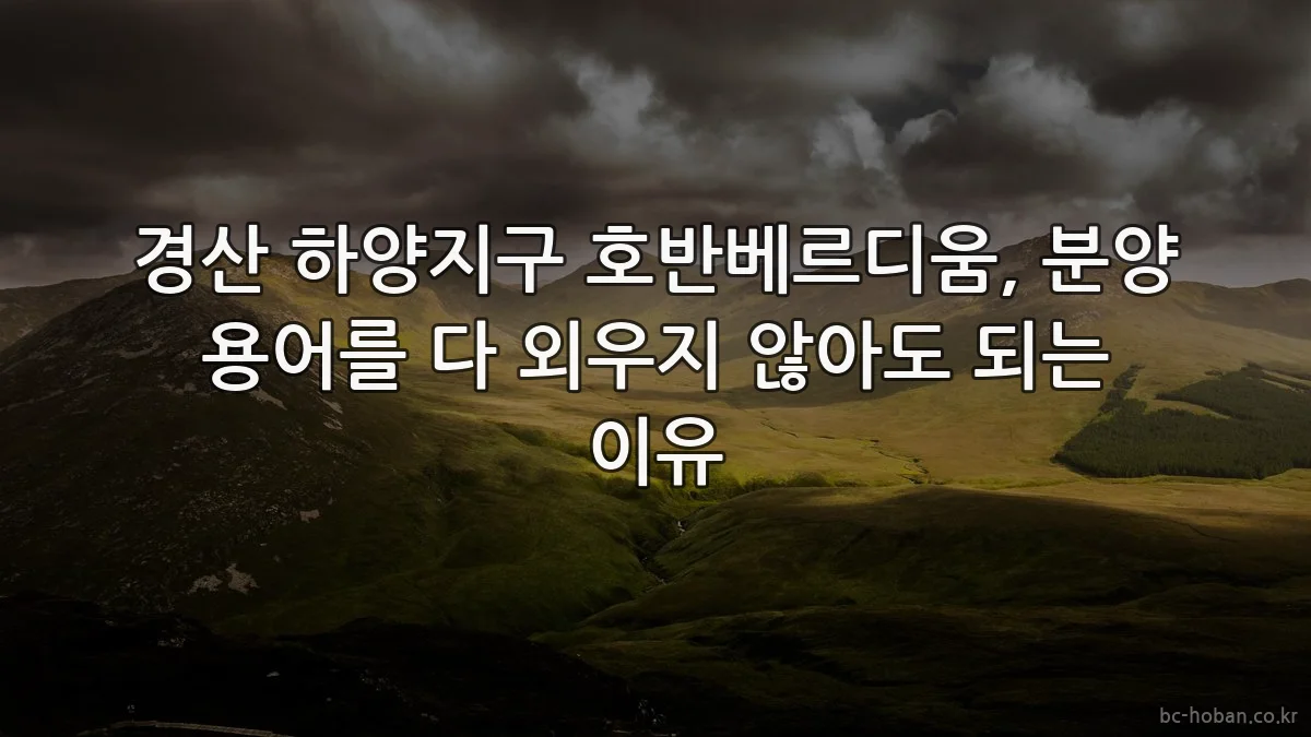 경산 하양지구 호반베르디움, 분양 용어를 다 외우지 않아도 되는 이유