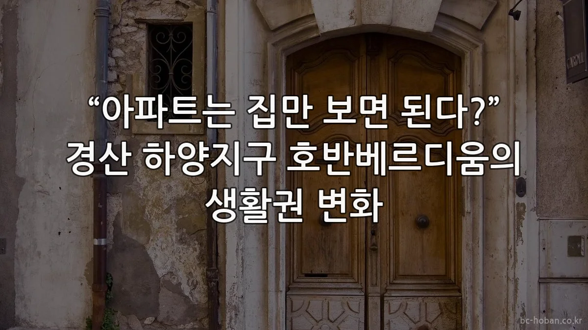 “아파트는 집만 보면 된다?” 경산 하양지구 호반베르디움의 생활권 변화