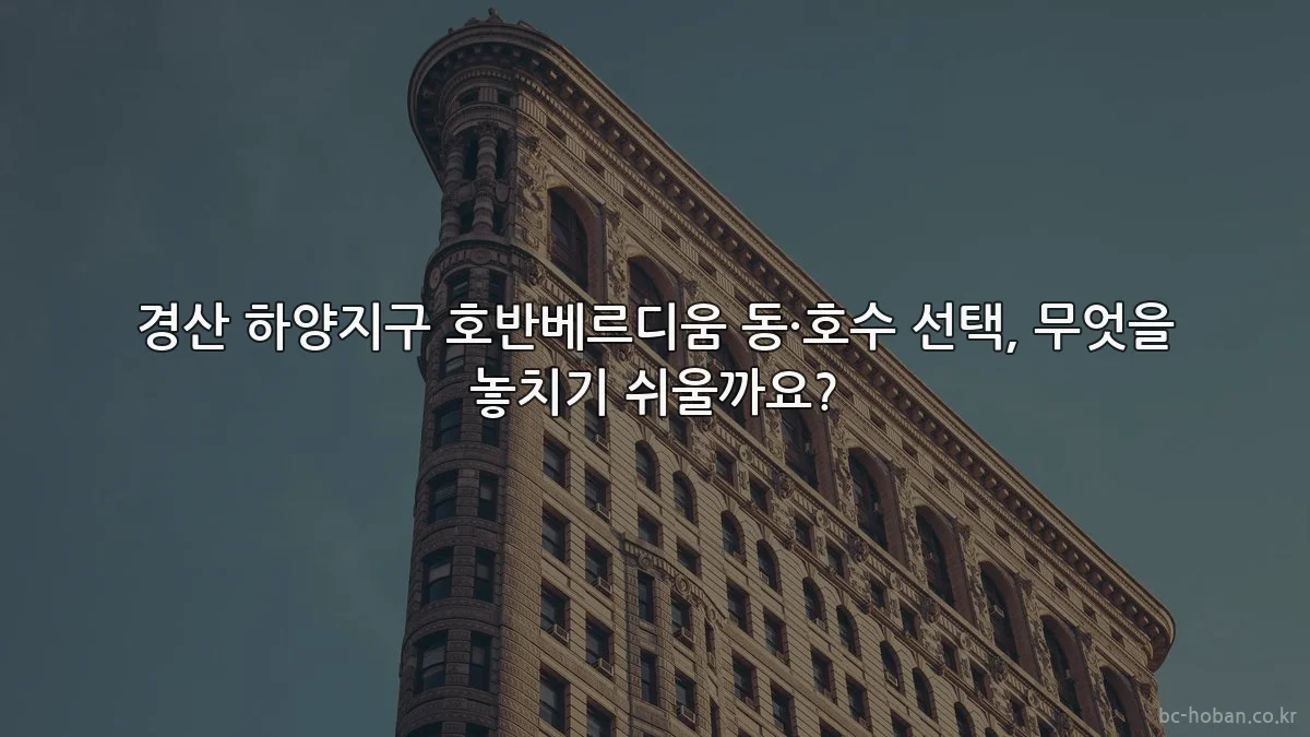 경산 하양지구 호반베르디움 동·호수 선택, 무엇을 놓치기 쉬울까요?