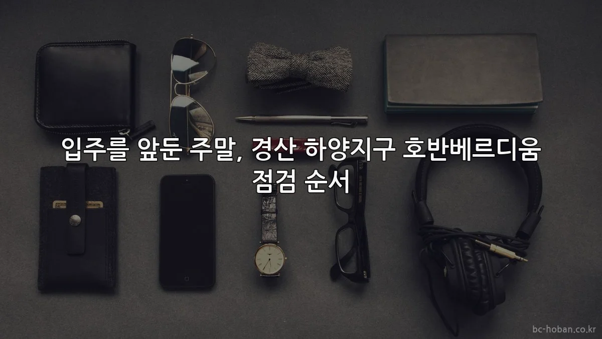 입주를 앞둔 주말, 경산 하양지구 호반베르디움 점검 순서