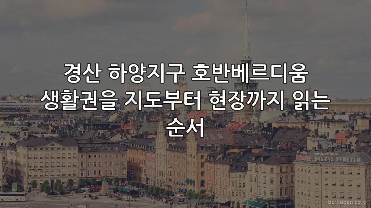 경산 하양지구 호반베르디움 생활권을 지도부터 현장까지 읽는 순서
