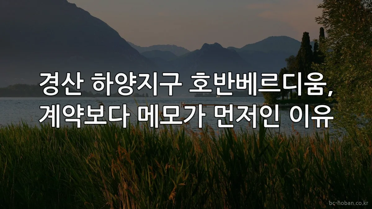경산 하양지구 호반베르디움, 계약보다 메모가 먼저인 이유