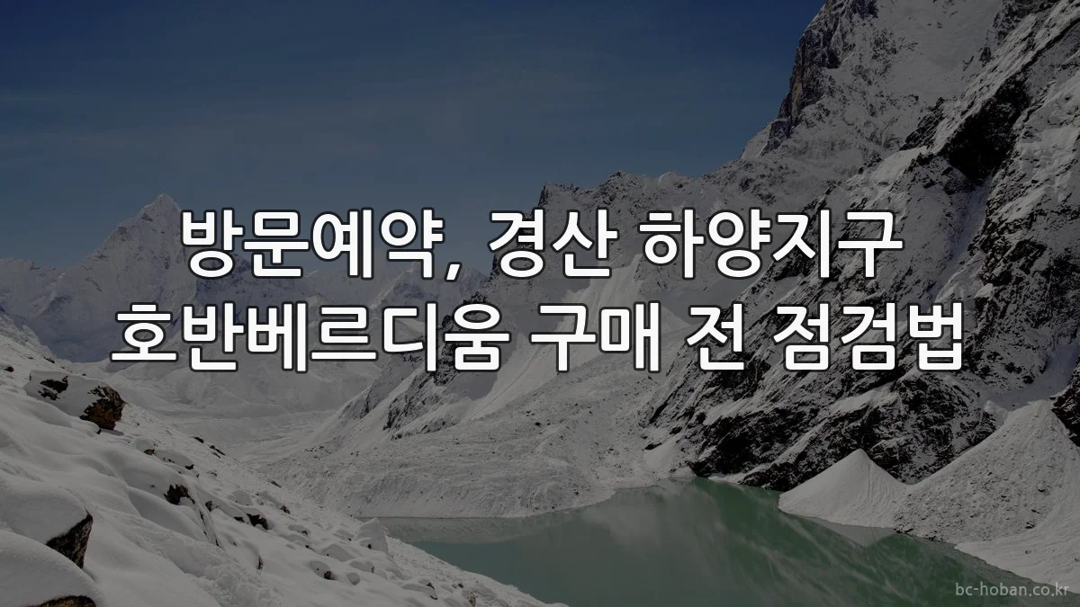 방문예약, 경산 하양지구 호반베르디움 구매 전 점검법