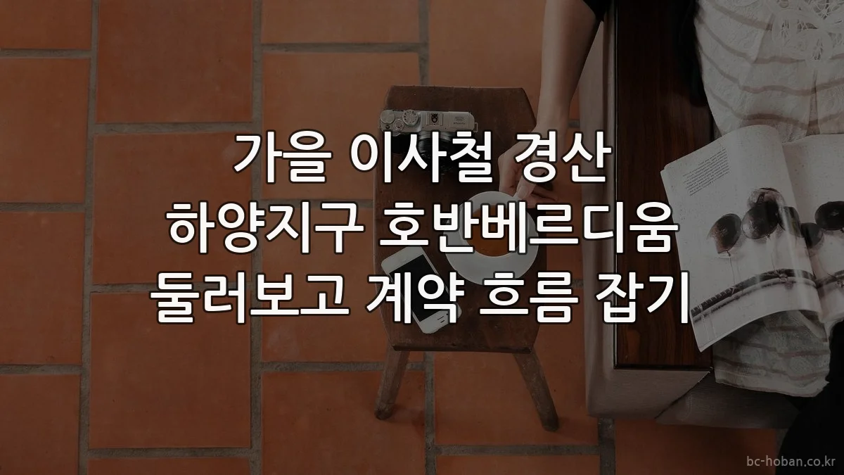 가을 이사철 경산 하양지구 호반베르디움 둘러보고 계약 흐름 잡기