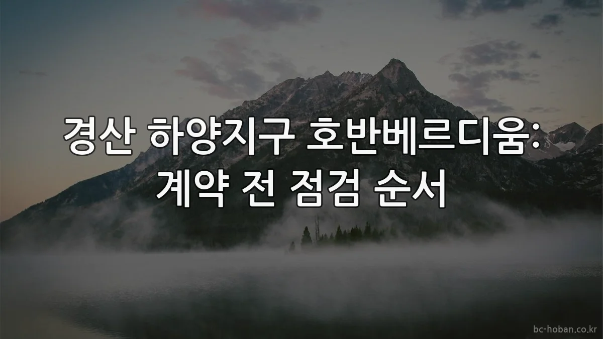경산 하양지구 호반베르디움: 계약 전 점검 순서