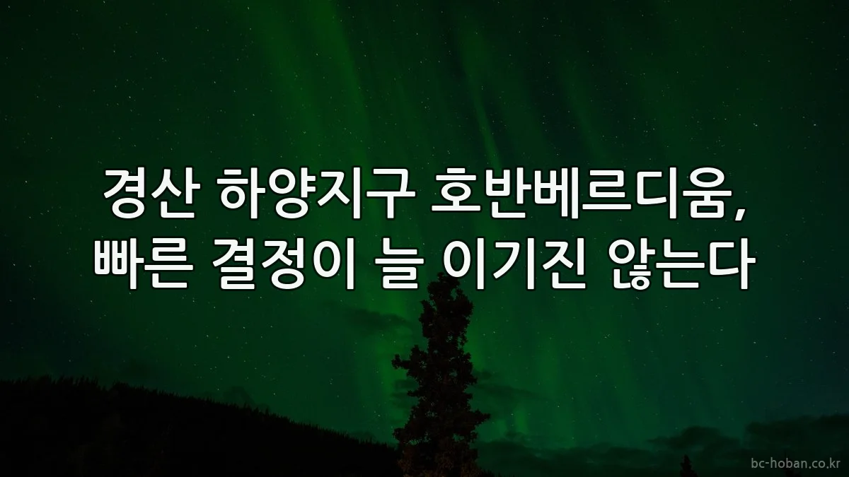 경산 하양지구 호반베르디움, 빠른 결정이 늘 이기진 않는다