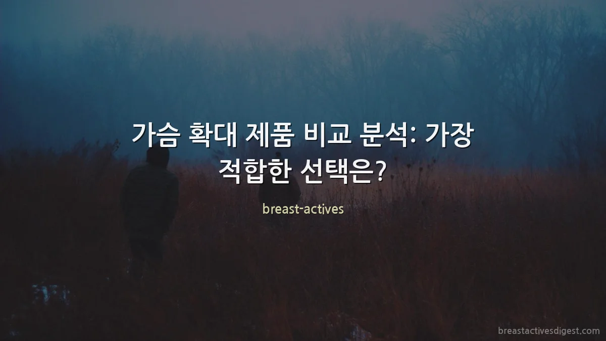 가슴 확대 제품 비교 분석: 가장 적합한 선택은?