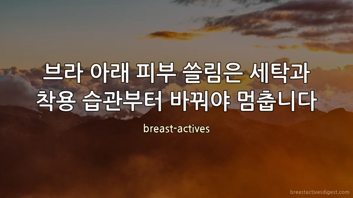 브라 아래 피부 쓸림은 세탁과 착용 습관부터 바꿔야 멈춥니다