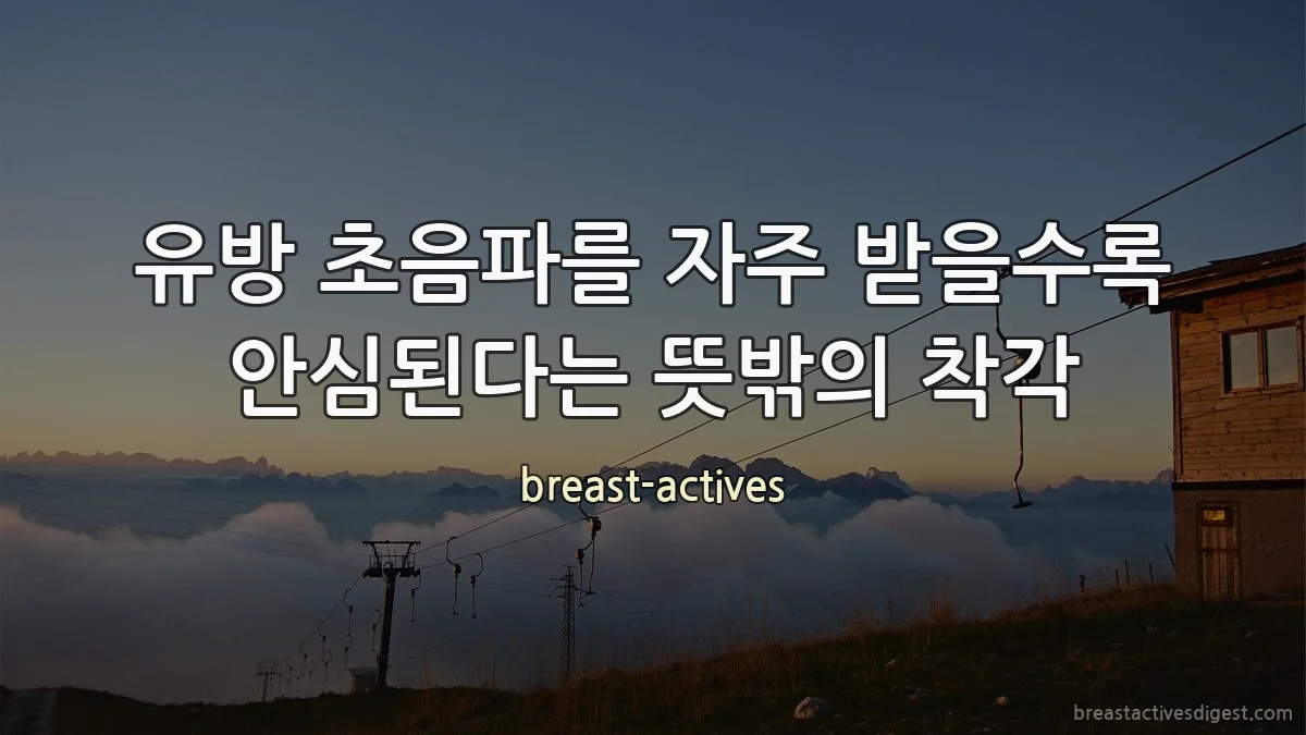 유방 초음파를 자주 받을수록 안심된다는 뜻밖의 착각