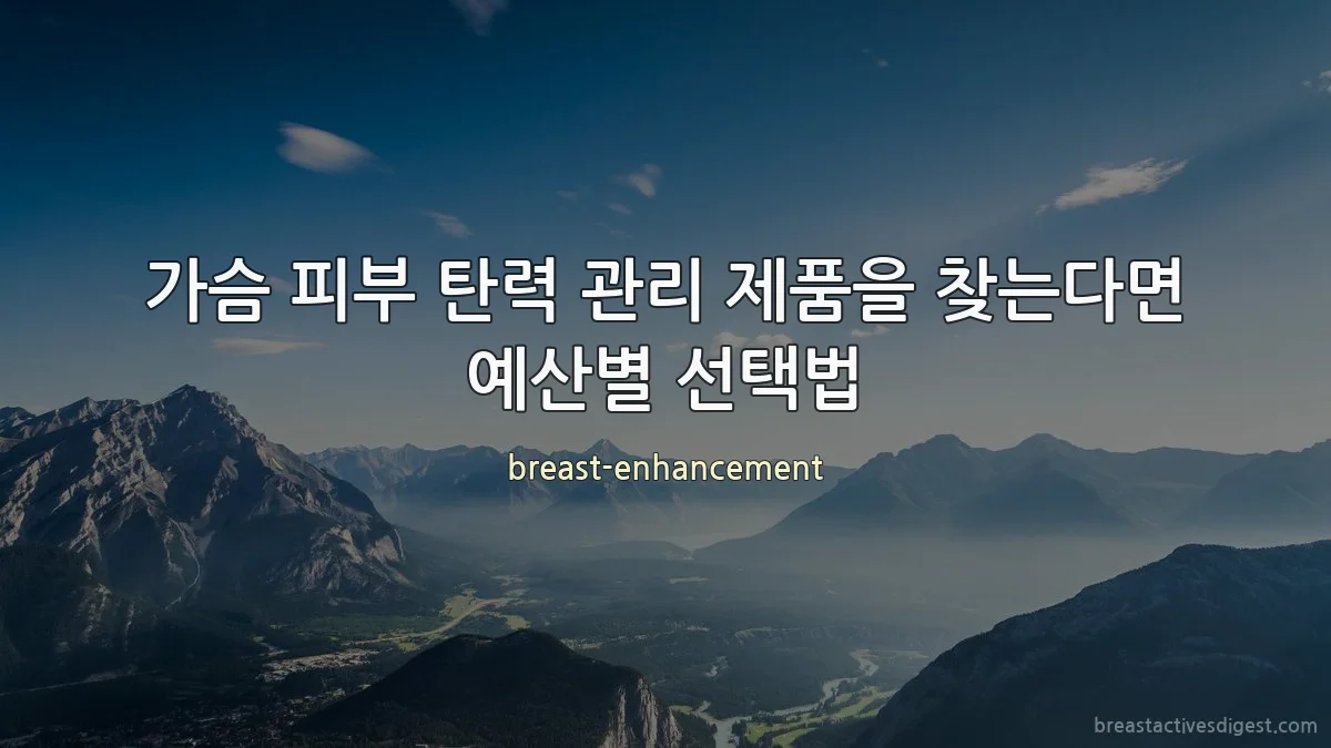가슴 피부 탄력 관리 제품을 찾는다면 예산별 선택법
