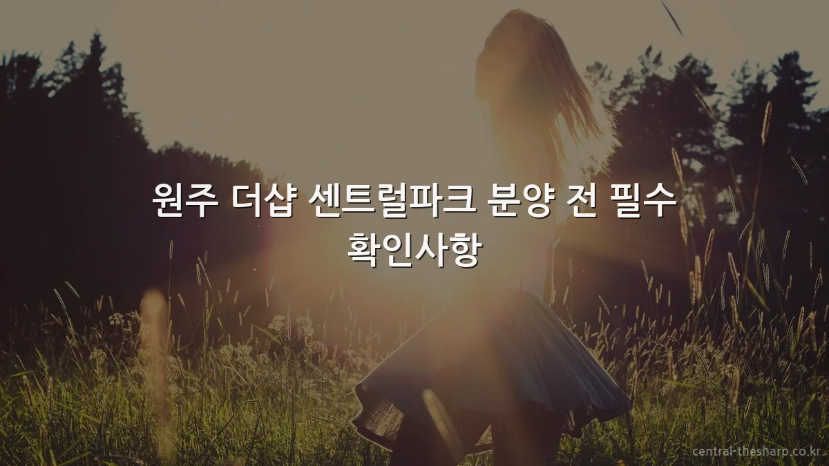 원주 더샵 센트럴파크 분양 전 필수 확인사항