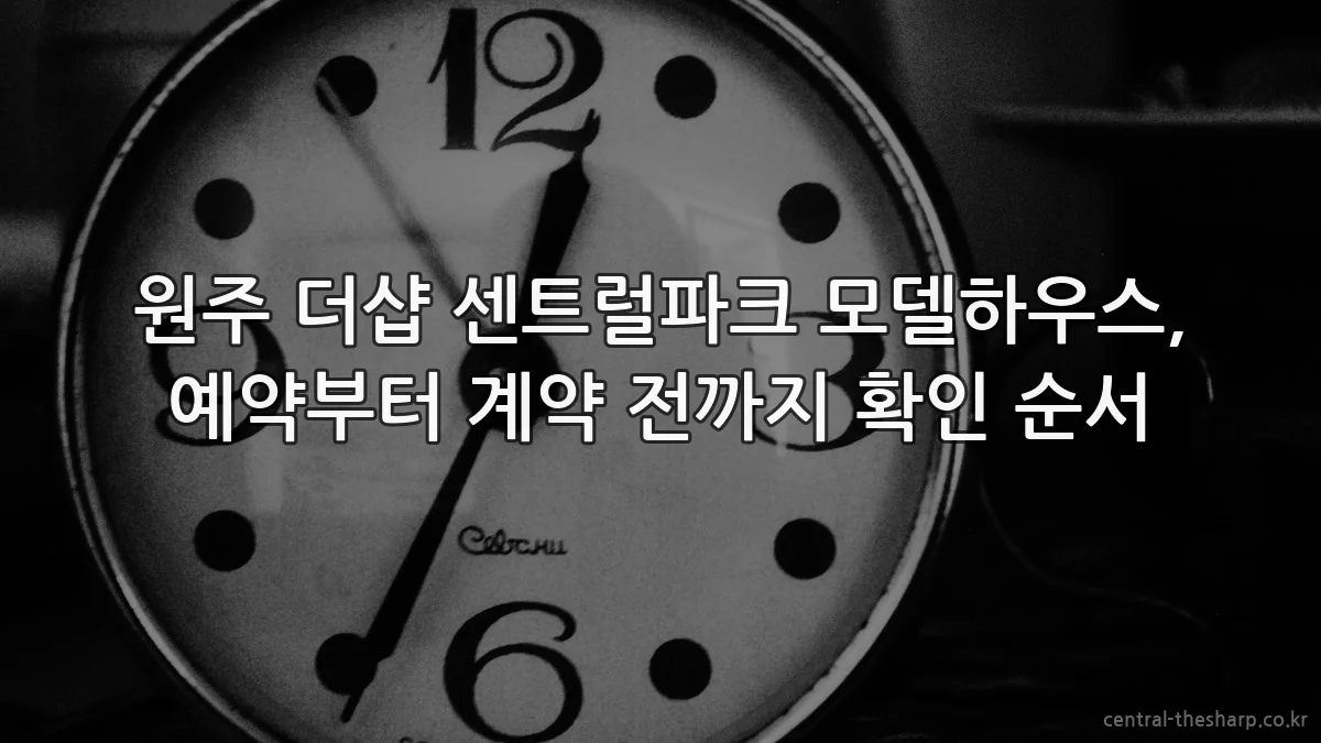 원주 더샵 센트럴파크 모델하우스, 예약부터 계약 전까지 확인 순서
